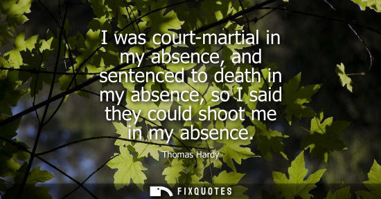 Small: I was court-martial in my absence, and sentenced to death in my absence, so I said they could shoot me 