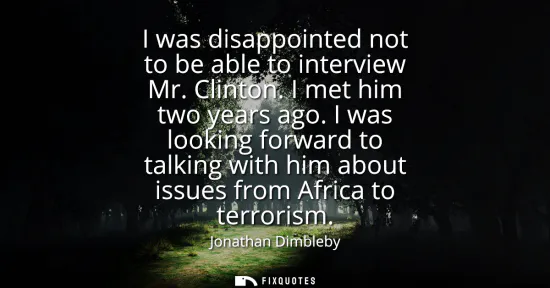 Small: I was disappointed not to be able to interview Mr. Clinton. I met him two years ago. I was looking forward to 