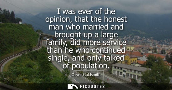 Small: I was ever of the opinion, that the honest man who married and brought up a large family, did more serv