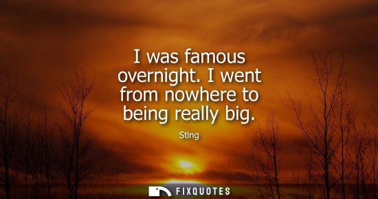 Small: Sting - I was famous overnight. I went from nowhere to being really big
