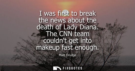 Small: Matt Drudge - I was first to break the news about the death of Lady Diana. The CNN team couldnt get into makeu