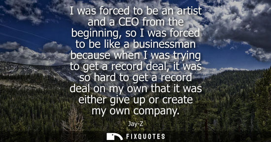 Small: I was forced to be an artist and a CEO from the beginning, so I was forced to be like a businessman bec