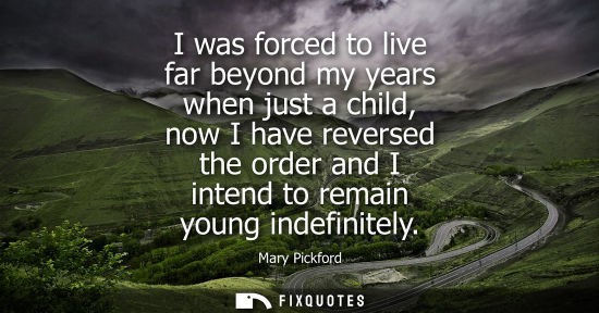 Small: I was forced to live far beyond my years when just a child, now I have reversed the order and I intend 