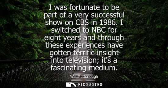 Small: I was fortunate to be part of a very successful show on CBS in 1986. I switched to NBC for eight years 