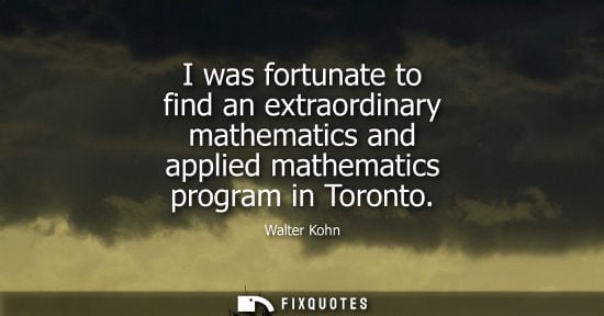 Small: I was fortunate to find an extraordinary mathematics and applied mathematics program in Toronto - Walter Kohn
