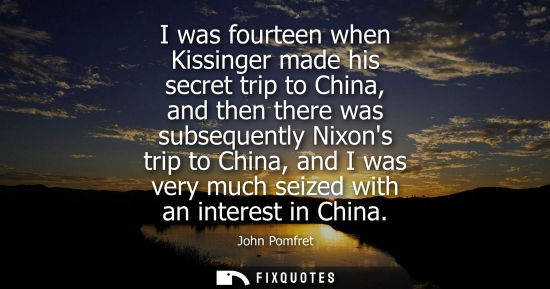 Small: I was fourteen when Kissinger made his secret trip to China, and then there was subsequently Nixons tri