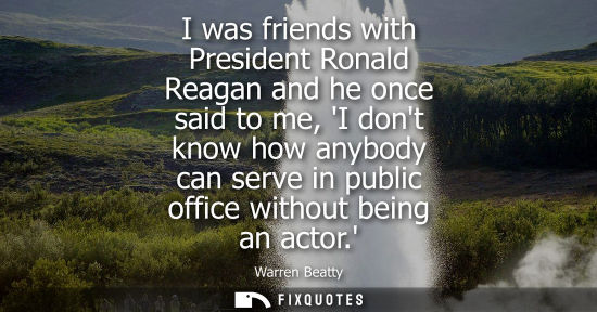 Small: I was friends with President Ronald Reagan and he once said to me, I dont know how anybody can serve in