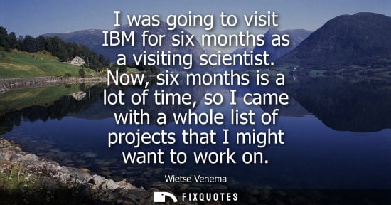 Small: I was going to visit IBM for six months as a visiting scientist. Now, six months is a lot of time, so I