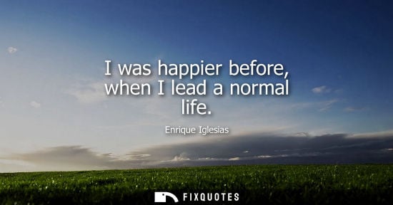 Small: I was happier before, when I lead a normal life