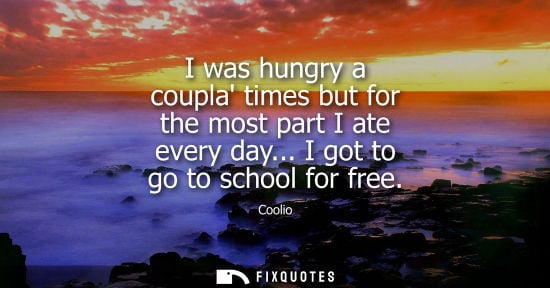 Small: I was hungry a coupla times but for the most part I ate every day... I got to go to school for free