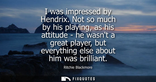 Small: I was impressed by Hendrix. Not so much by his playing, as his attitude - he wasnt a great player, but 
