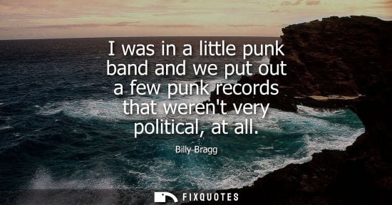 Small: I was in a little punk band and we put out a few punk records that werent very political, at all