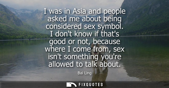 Small: I was in Asia and people asked me about being considered sex symbol. I dont know if thats good or not, 
