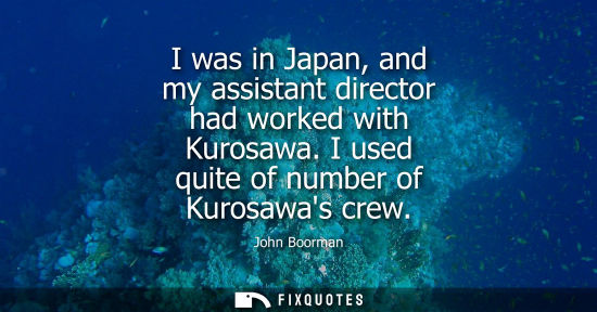 Small: I was in Japan, and my assistant director had worked with Kurosawa. I used quite of number of Kurosawas