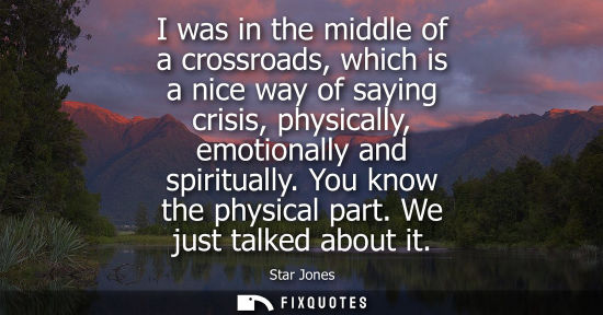 Small: I was in the middle of a crossroads, which is a nice way of saying crisis, physically, emotionally and 