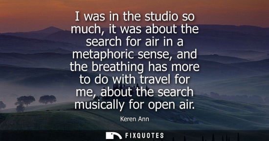 Small: I was in the studio so much, it was about the search for air in a metaphoric sense, and the breathing has more