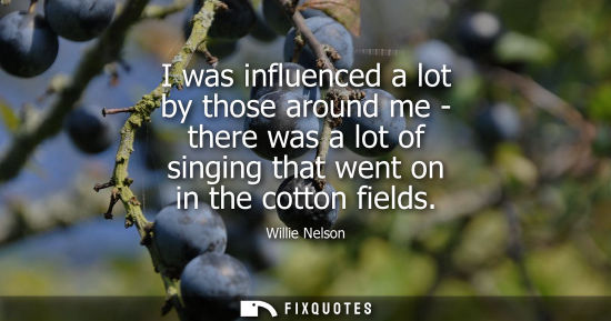 Small: I was influenced a lot by those around me - there was a lot of singing that went on in the cotton field