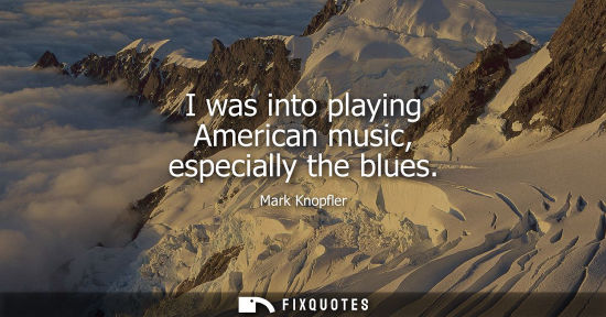 Small: I was into playing American music, especially the blues - Mark Knopfler