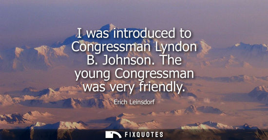 Small: I was introduced to Congressman Lyndon B. Johnson. The young Congressman was very friendly