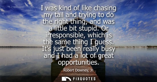 Small: I was kind of like chasing my tail and trying to do the right thing, and was a little bit stupid. Or ir