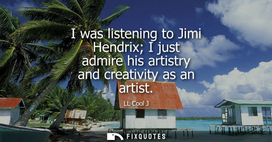 Small: I was listening to Jimi Hendrix I just admire his artistry and creativity as an artist