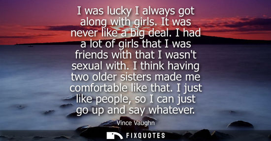 Small: I was lucky I always got along with girls. It was never like a big deal. I had a lot of girls that I wa