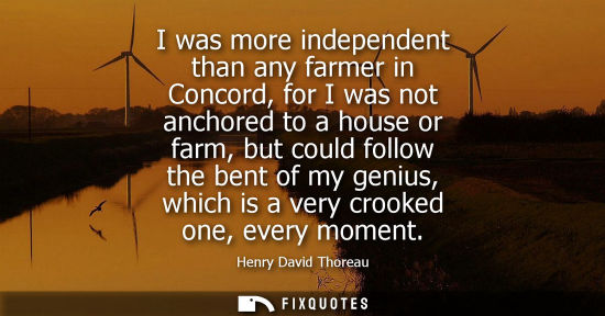 Small: I was more independent than any farmer in Concord, for I was not anchored to a house or farm, but could follow