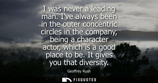 Small: I was never a leading man. Ive always been in the outer concentric circles in the company, being a char