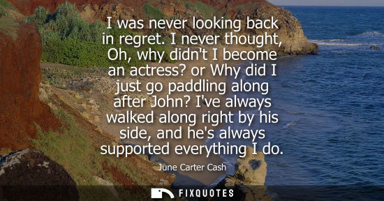Small: I was never looking back in regret. I never thought, Oh, why didnt I become an actress? or Why did I ju