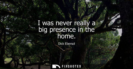 Small: I was never really a big presence in the home