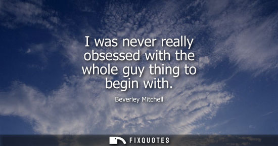 Small: I was never really obsessed with the whole guy thing to begin with