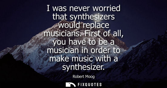 Small: I was never worried that synthesizers would replace musicians. First of all, you have to be a musician 