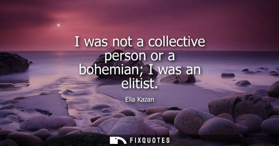 Small: Elia Kazan - I was not a collective person or a bohemian I was an elitist