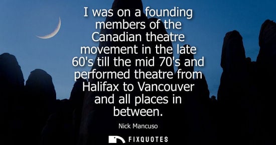 Small: I was on a founding members of the Canadian theatre movement in the late 60s till the mid 70s and perfo