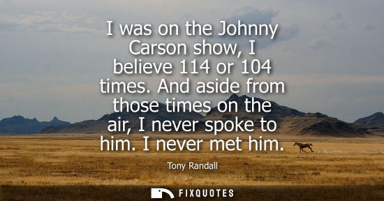 Small: I was on the Johnny Carson show, I believe 114 or 104 times. And aside from those times on the air, I n