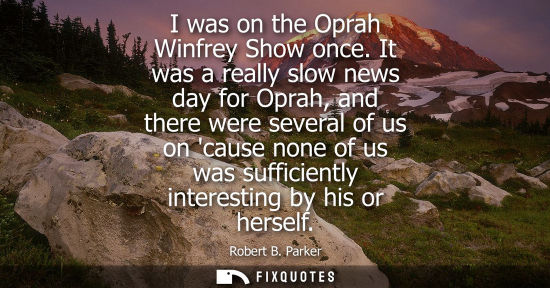 Small: I was on the Oprah Winfrey Show once. It was a really slow news day for Oprah, and there were several o