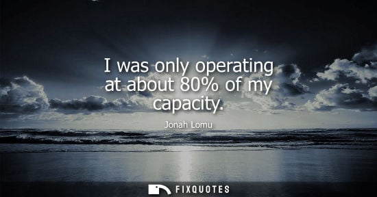 Small: I was only operating at about 80% of my capacity