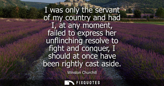 Small: I was only the servant of my country and had I, at any moment, failed to express her unflinching resolve to fi