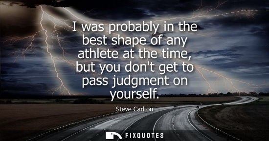 Small: I was probably in the best shape of any athlete at the time, but you dont get to pass judgment on yours