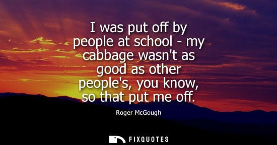 Small: Roger McGough - I was put off by people at school - my cabbage wasnt as good as other peoples, you know, so th