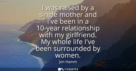 Small: I was raised by a single mother and Ive been in a 10-year relationship with my girlfriend. My whole life Ive b