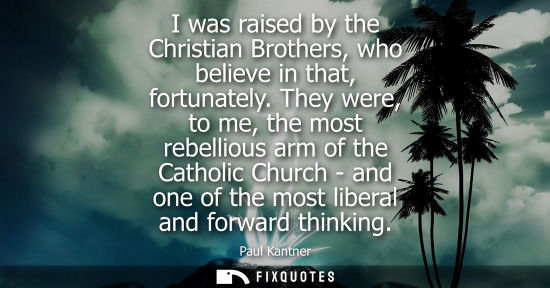 Small: I was raised by the Christian Brothers, who believe in that, fortunately. They were, to me, the most rebelliou