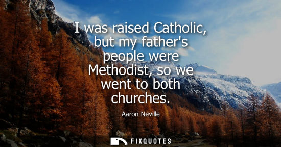 Small: I was raised Catholic, but my fathers people were Methodist, so we went to both churches