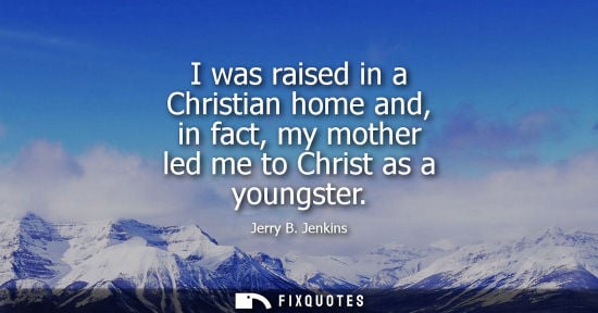 Small: I was raised in a Christian home and, in fact, my mother led me to Christ as a youngster - Jerry B. Jenkins