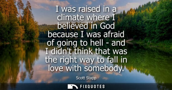Small: I was raised in a climate where I believed in God because I was afraid of going to hell - and I didnt t