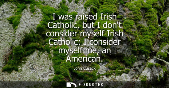 Small: I was raised Irish Catholic, but I dont consider myself Irish Catholic: I consider myself me, an Americ