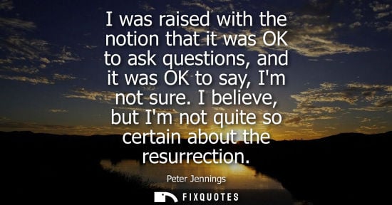 Small: I was raised with the notion that it was OK to ask questions, and it was OK to say, Im not sure.