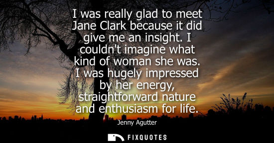 Small: I was really glad to meet Jane Clark because it did give me an insight. I couldnt imagine what kind of 