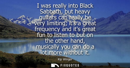 Small: I was really into Black Sabbath, but heavy guitars can really be very limiting, its a great frequency a