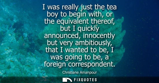 Small: I was really just the tea boy to begin with, or the equivalent thereof, but I quickly announced, innoce